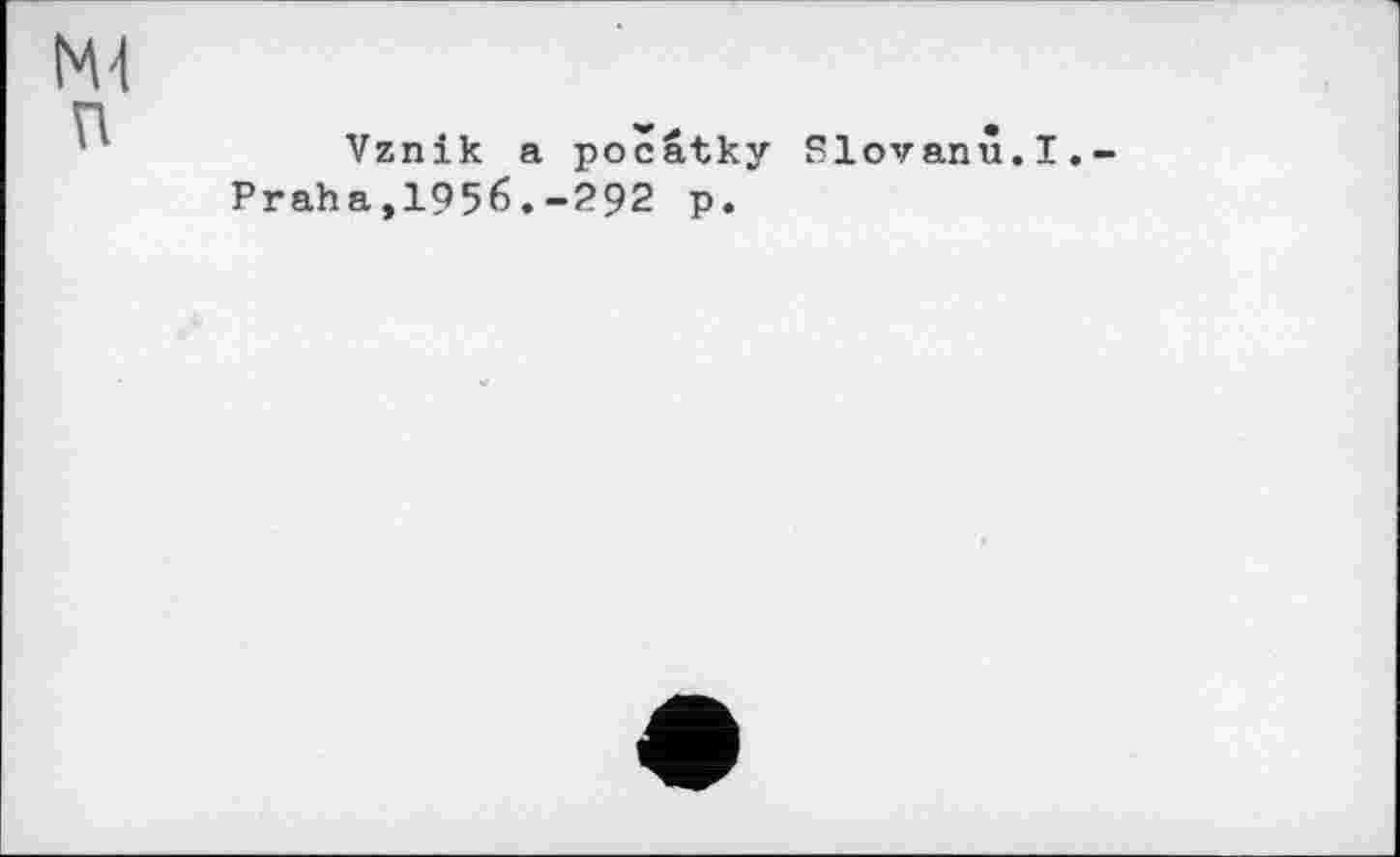 ﻿Ml п
Vznik a pocâtky Slovanu.I Praha,1956.-292 p.